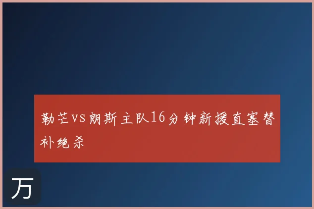 勒芒vs朗斯主队16分钟新援直塞替补绝杀