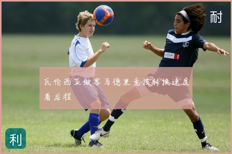瓦伦西亚做客马德里竞技转换速度看后程