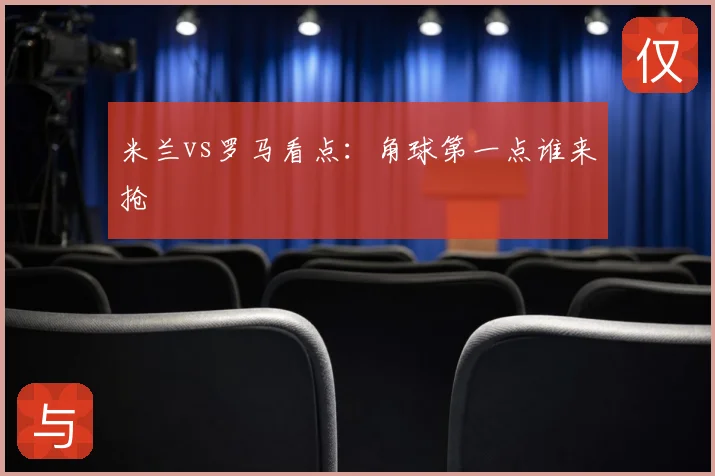米兰vs罗马看点:角球第一点谁来抢