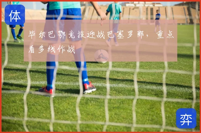 毕尔巴鄂竞技迎战巴塞罗那,重点看多线作战