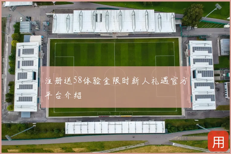 注册送58体验金限时新人礼遇官方平台介绍
