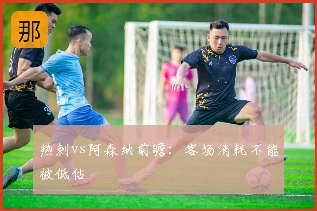 热刺vs阿森纳前瞻：客场消耗不能被低估