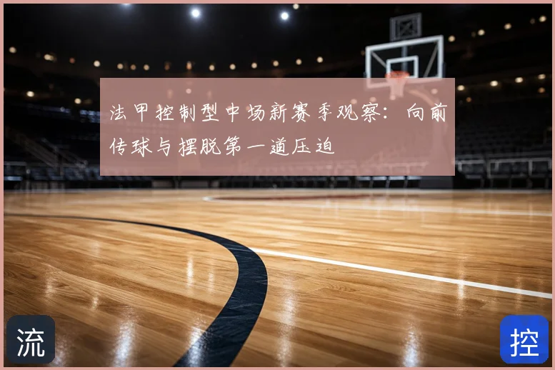 法甲控制型中场新赛季观察：向前传球与摆脱第一道压迫