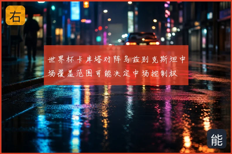 世界杯卡库塔对阵乌兹别克斯坦中场覆盖范围可能决定中场控制权