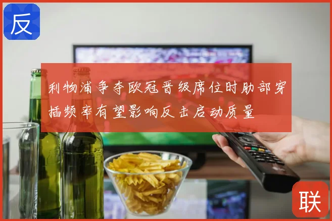 利物浦争夺欧冠晋级席位时肋部穿插频率有望影响反击启动质量