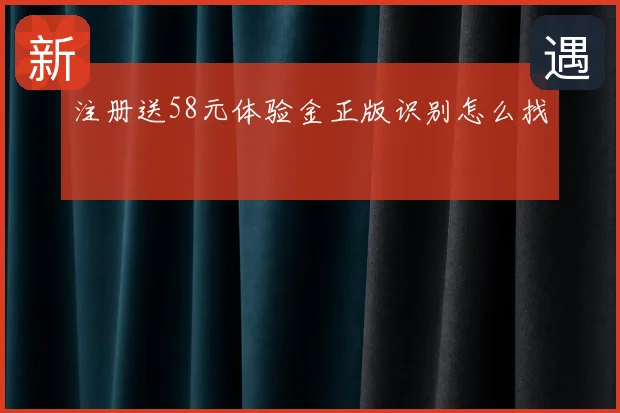 注册送58元体验金正版识别怎么找