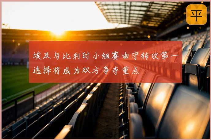 埃及与比利时小组赛由守转攻第一选择将成为双方争夺重点