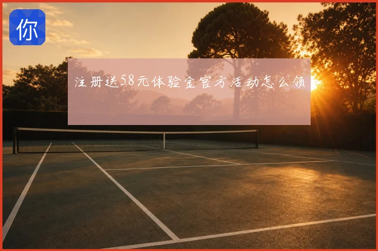 注册送58元体验金官方活动怎么领