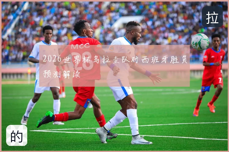 2026世界杯乌拉圭队对西班牙胜负预测解读